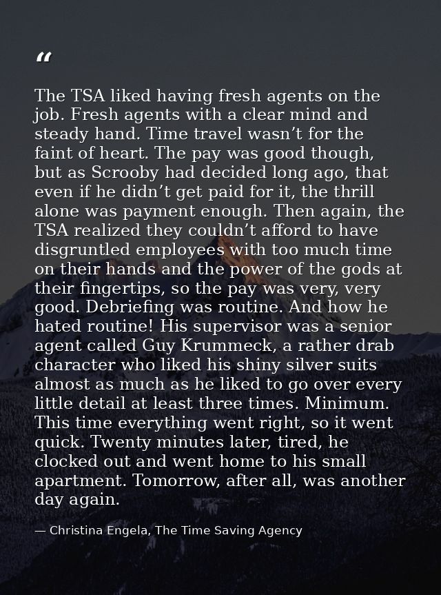 The TSA liked having fresh agents on the job. Fresh agents with a clear mind and steady hand. Time travel wasn’t for the — Christina Engela, The Time Saving Agency