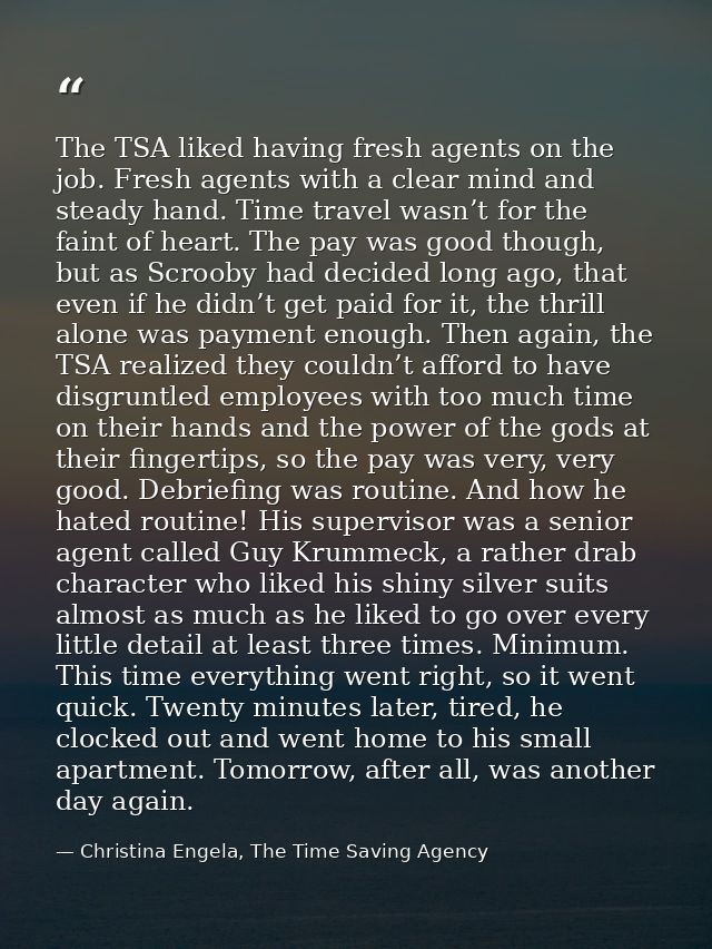 The TSA liked having fresh agents on the job. Fresh agents with a clear mind and steady hand. Time travel wasn’t for the — Christina Engela, The Time Saving Agency