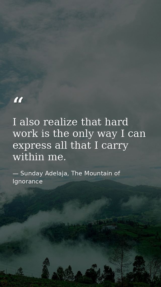 I also realize that hard work is the only way I can express all that I carry within me. — Sunday Adelaja, The Mountain of Ignorance