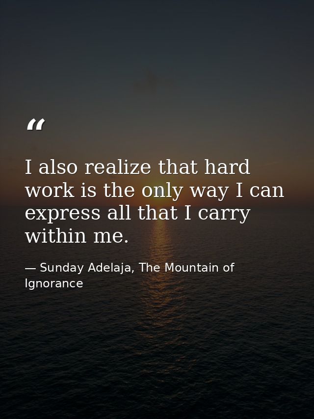 I also realize that hard work is the only way I can express all that I carry within me. — Sunday Adelaja, The Mountain of Ignorance