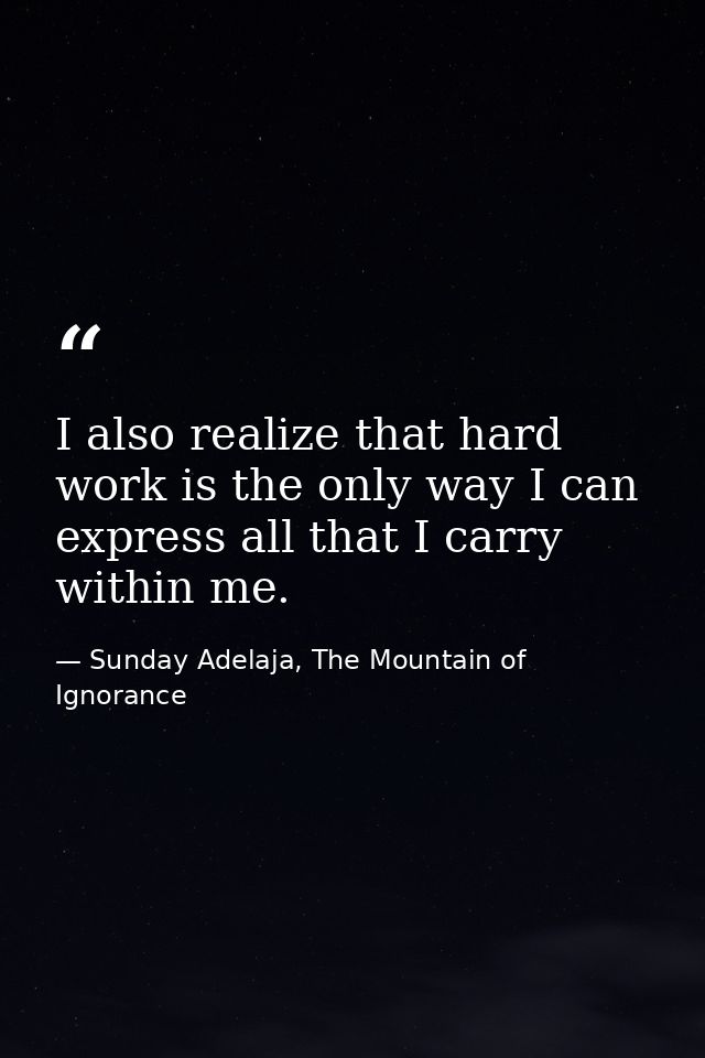 I also realize that hard work is the only way I can express all that I carry within me. — Sunday Adelaja, The Mountain of Ignorance