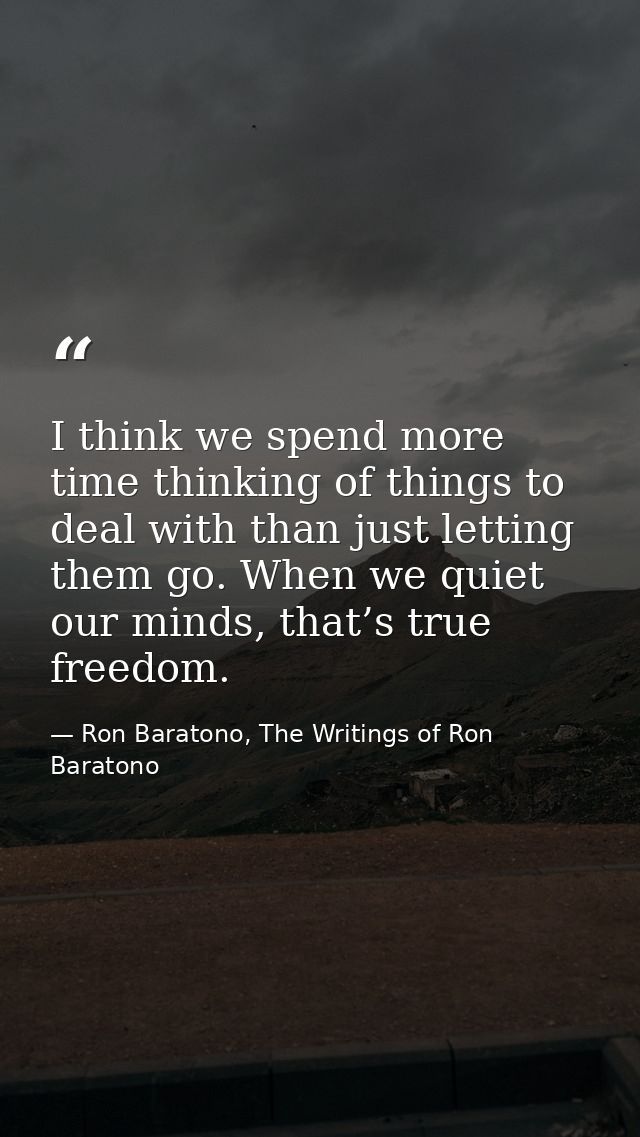 I think we spend more time thinking of things to deal with than just letting them go. When we quiet our minds, that’s tr — Ron Baratono, The Writings of Ron Baratono