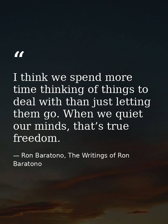 I think we spend more time thinking of things to deal with than just letting them go. When we quiet our minds, that’s tr — Ron Baratono, The Writings of Ron Baratono