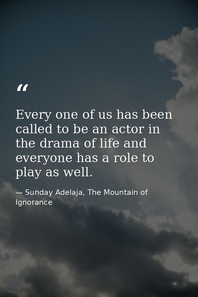 Every one of us has been called to be an actor in the drama of life and everyone has a role to play as well. — Sunday Adelaja, The Mountain of Ignorance