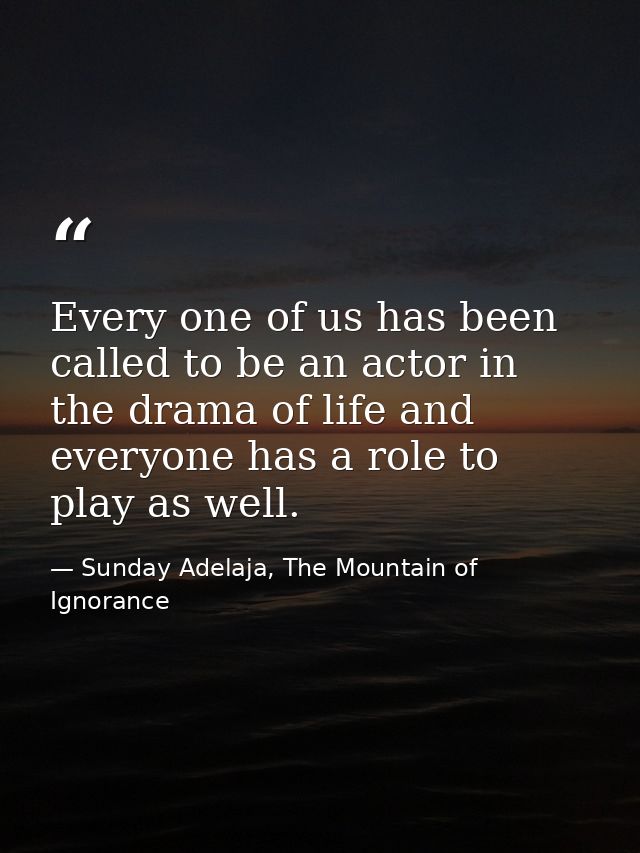 Every one of us has been called to be an actor in the drama of life and everyone has a role to play as well. — Sunday Adelaja, The Mountain of Ignorance