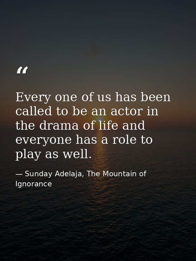 Every one of us has been called to be an actor in the drama of life and everyone has a role to play as well. — Sunday Adelaja, The Mountain of Ignorance