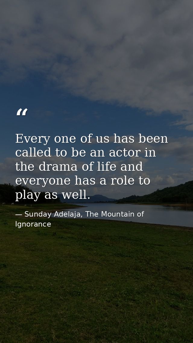 Every one of us has been called to be an actor in the drama of life and everyone has a role to play as well. — Sunday Adelaja, The Mountain of Ignorance