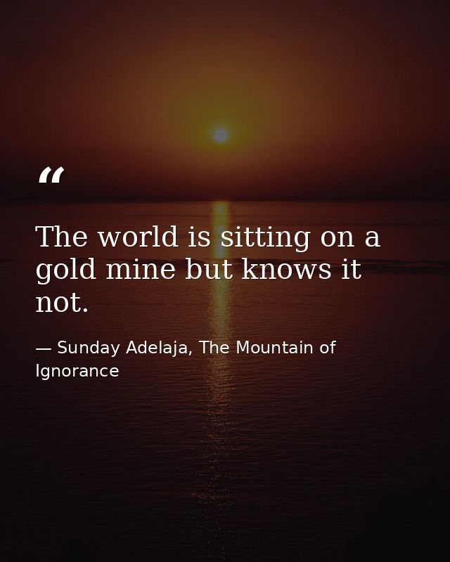 The world is sitting on a gold mine but knows it not. — Sunday Adelaja, The Mountain of Ignorance