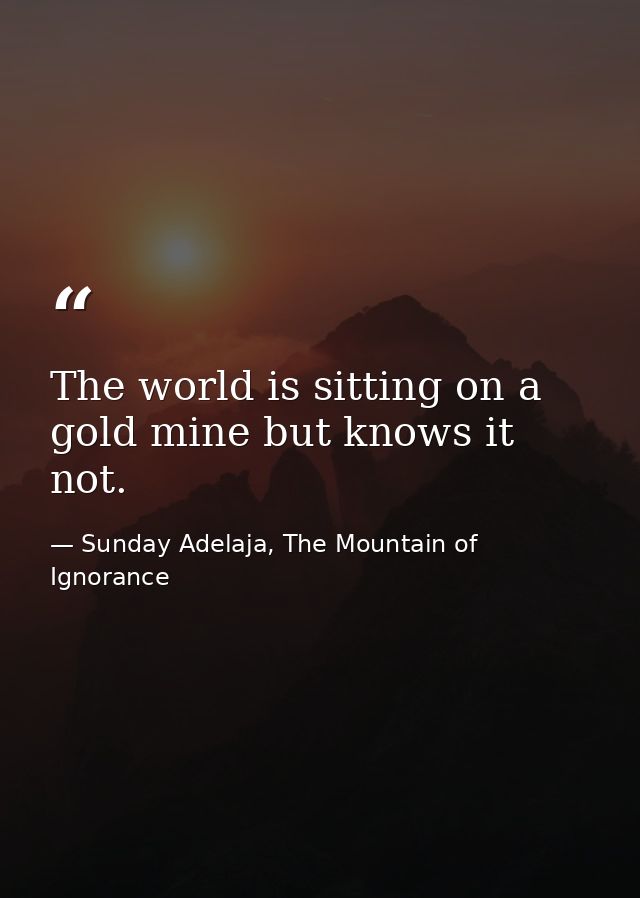 The world is sitting on a gold mine but knows it not. — Sunday Adelaja, The Mountain of Ignorance