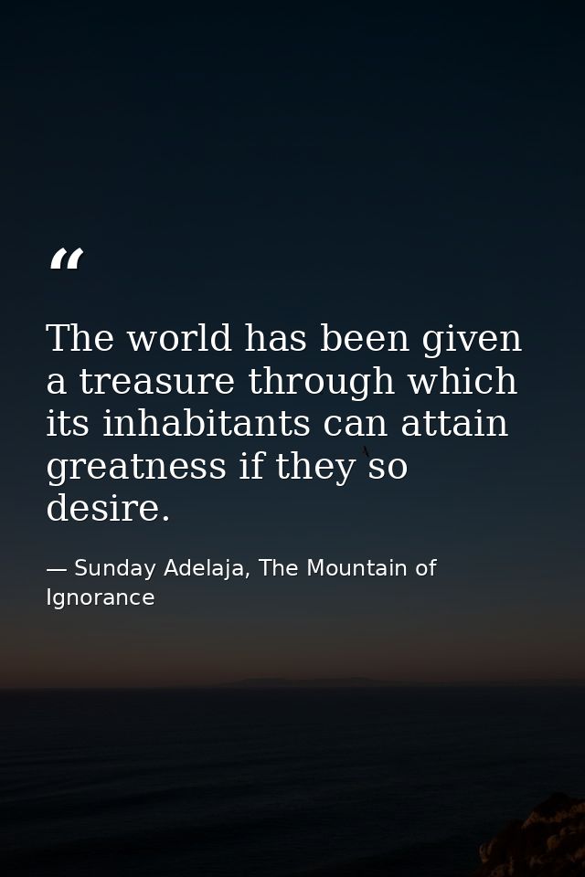 The world has been given a treasure through which its inhabitants can attain greatness if they so desire. — Sunday Adelaja, The Mountain of Ignorance