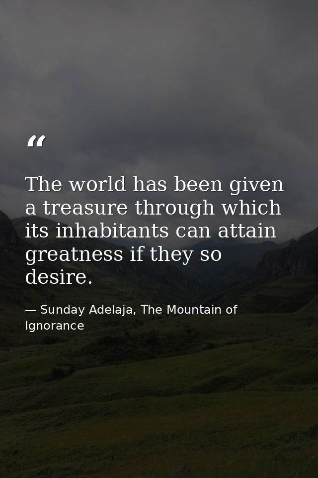 The world has been given a treasure through which its inhabitants can attain greatness if they so desire. — Sunday Adelaja, The Mountain of Ignorance