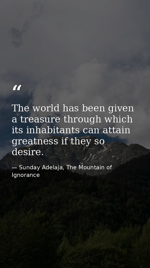 The world has been given a treasure through which its inhabitants can attain greatness if they so desire. — Sunday Adelaja, The Mountain of Ignorance