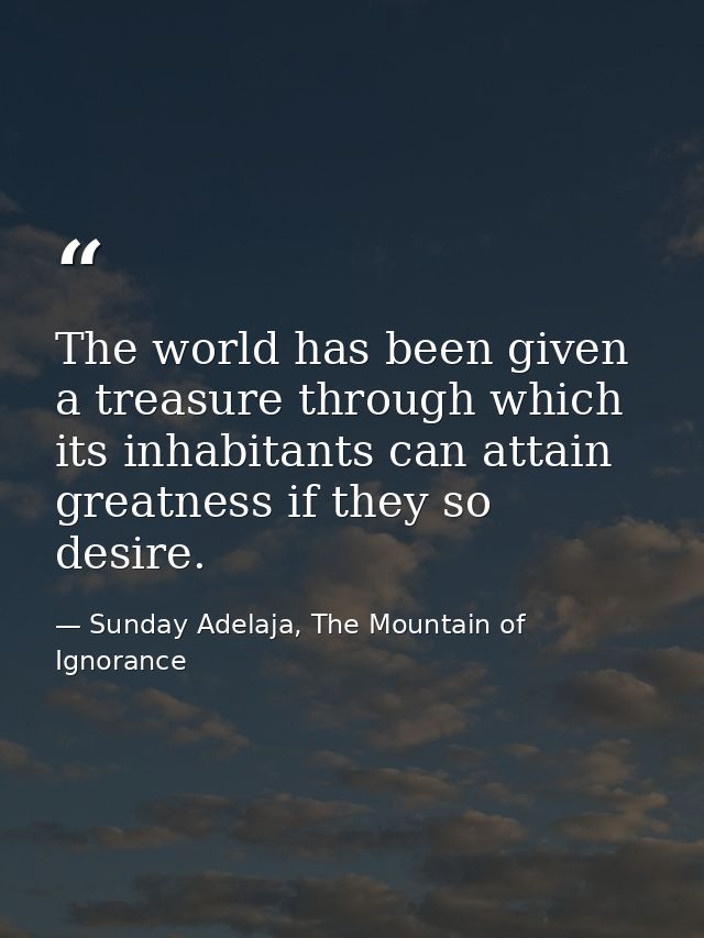 The world has been given a treasure through which its inhabitants can attain greatness if they so desire. — Sunday Adelaja, The Mountain of Ignorance
