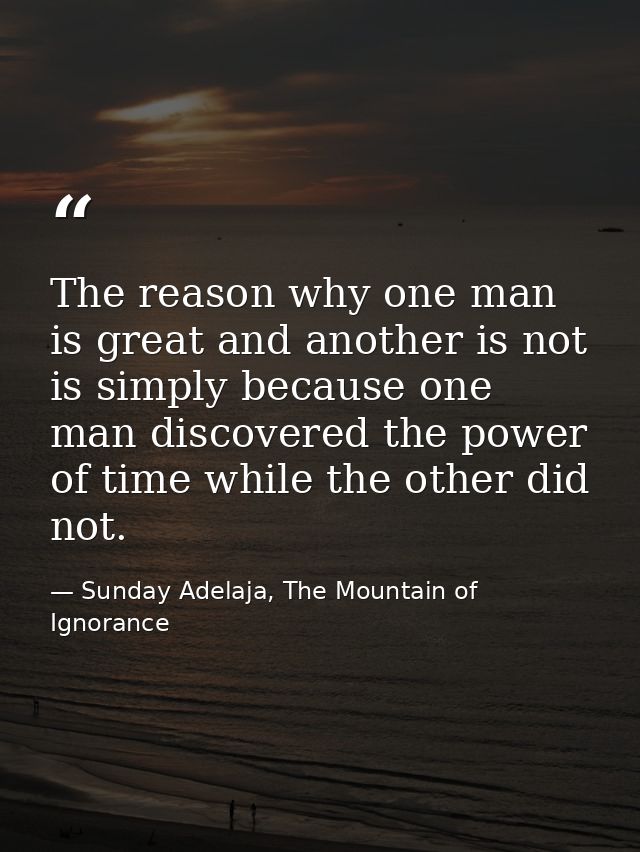 The reason why one man is great and another is not is simply because one man discovered the power of time while the othe — Sunday Adelaja, The Mountain of Ignorance