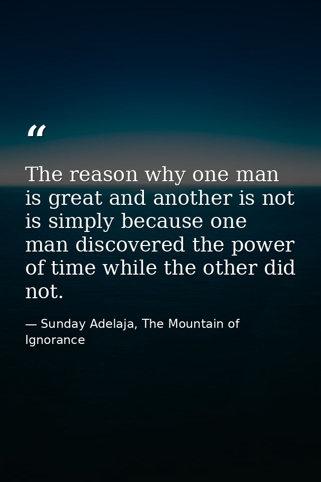 The reason why one man is great and another is not is simply because one man discovered the power of time while the othe — Sunday Adelaja, The Mountain of Ignorance