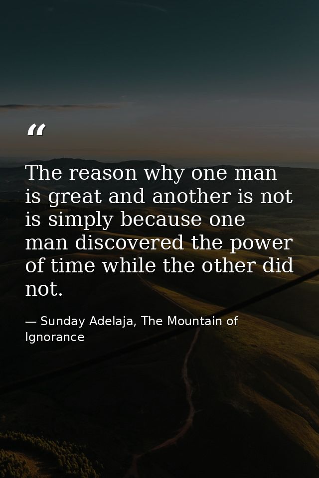 The reason why one man is great and another is not is simply because one man discovered the power of time while the othe — Sunday Adelaja, The Mountain of Ignorance