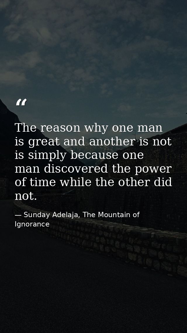 The reason why one man is great and another is not is simply because one man discovered the power of time while the othe — Sunday Adelaja, The Mountain of Ignorance