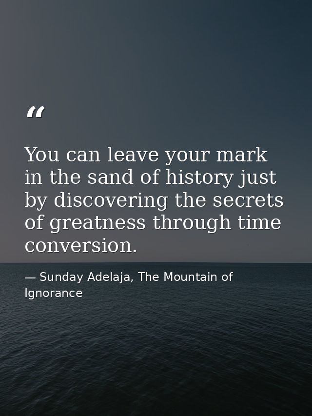 You can leave your mark in the sand of history just by discovering the secrets of greatness through time conversion. — Sunday Adelaja, The Mountain of Ignorance