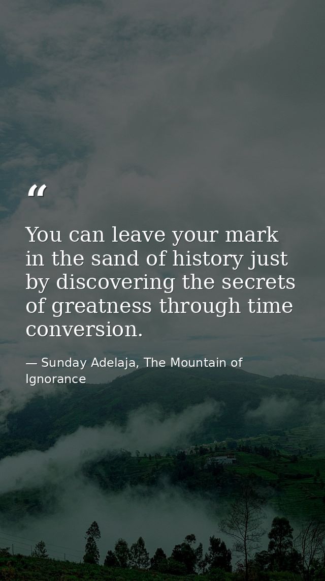 You can leave your mark in the sand of history just by discovering the secrets of greatness through time conversion. — Sunday Adelaja, The Mountain of Ignorance