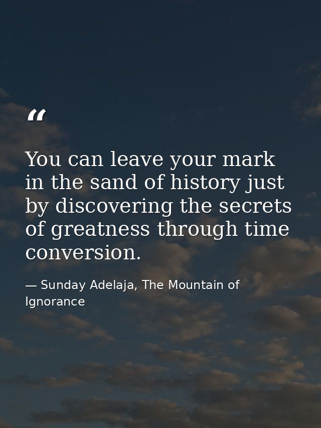 You can leave your mark in the sand of history just by discovering the secrets of greatness through time conversion. — Sunday Adelaja, The Mountain of Ignorance
