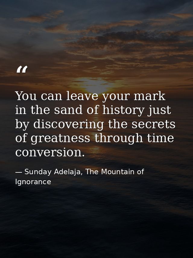 You can leave your mark in the sand of history just by discovering the secrets of greatness through time conversion. — Sunday Adelaja, The Mountain of Ignorance