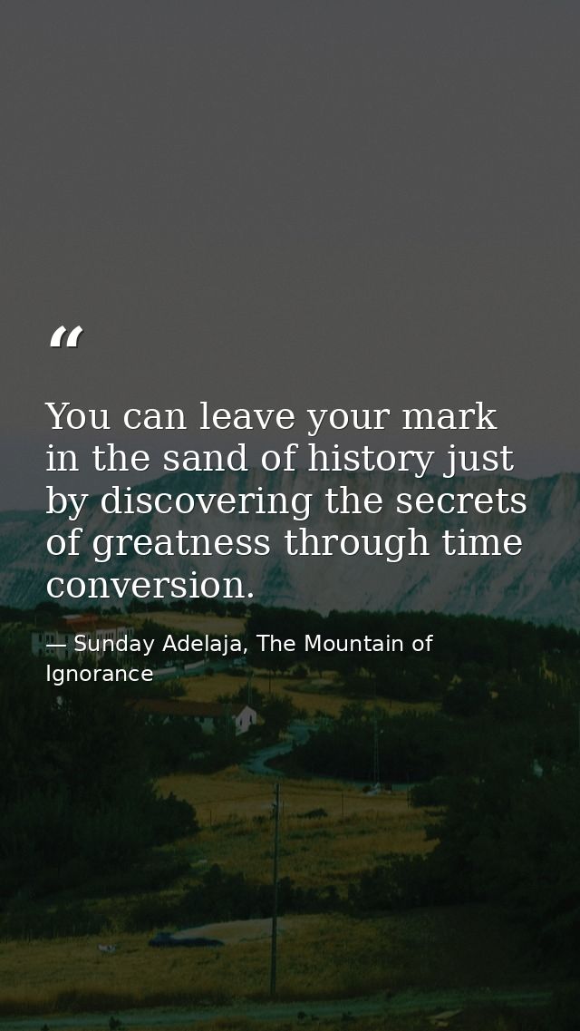You can leave your mark in the sand of history just by discovering the secrets of greatness through time conversion. — Sunday Adelaja, The Mountain of Ignorance