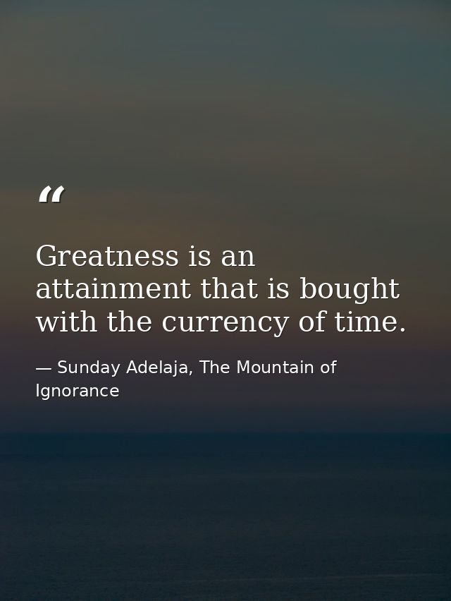 Greatness is an attainment that is bought with the currency of time. — Sunday Adelaja, The Mountain of Ignorance