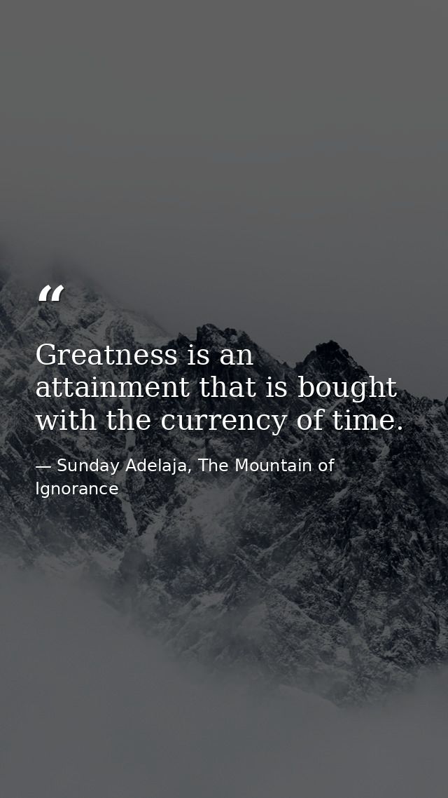 Greatness is an attainment that is bought with the currency of time. — Sunday Adelaja, The Mountain of Ignorance