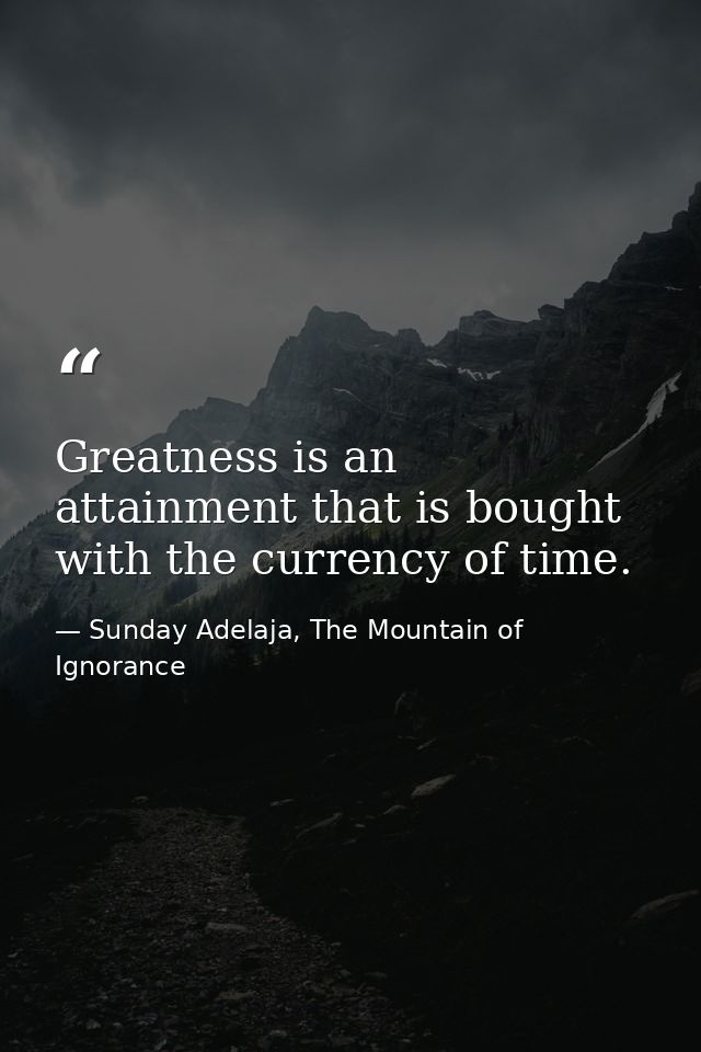 Greatness is an attainment that is bought with the currency of time. — Sunday Adelaja, The Mountain of Ignorance