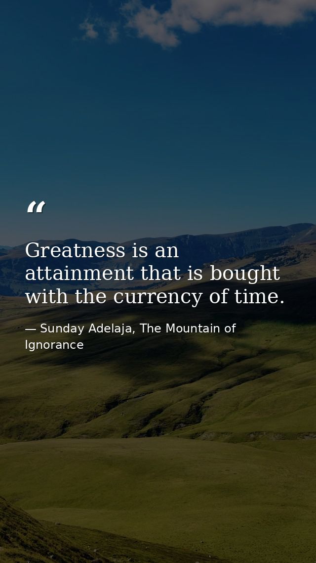 Greatness is an attainment that is bought with the currency of time. — Sunday Adelaja, The Mountain of Ignorance