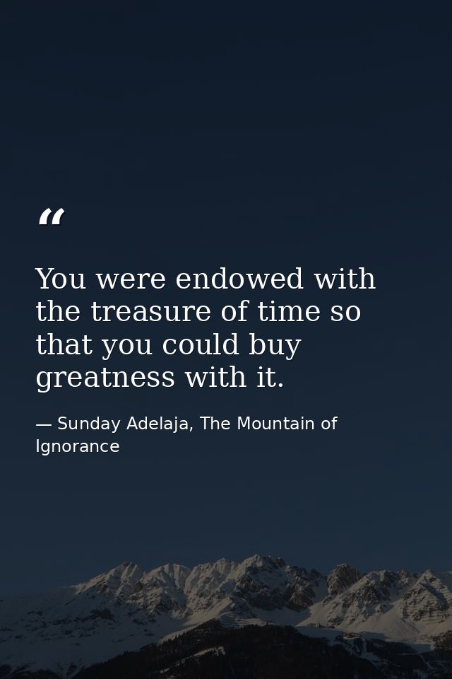 You were endowed with the treasure of time so that you could buy greatness with it. — Sunday Adelaja, The Mountain of Ignorance