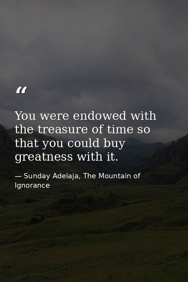 You were endowed with the treasure of time so that you could buy greatness with it. — Sunday Adelaja, The Mountain of Ignorance