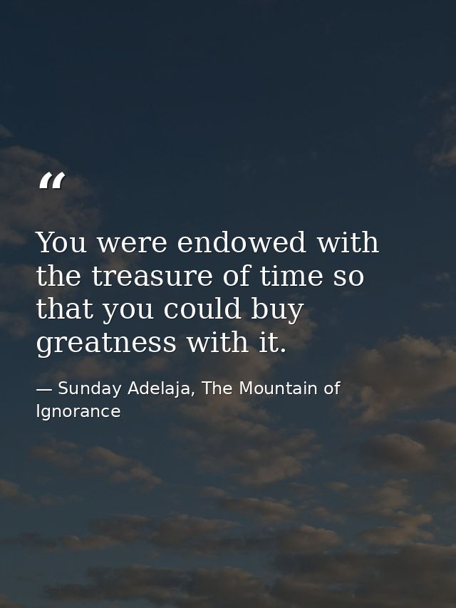You were endowed with the treasure of time so that you could buy greatness with it. — Sunday Adelaja, The Mountain of Ignorance
