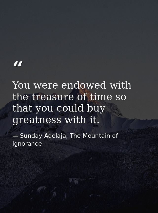 You were endowed with the treasure of time so that you could buy greatness with it. — Sunday Adelaja, The Mountain of Ignorance