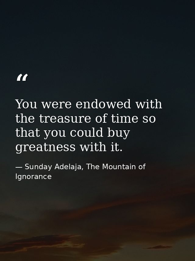 You were endowed with the treasure of time so that you could buy greatness with it. — Sunday Adelaja, The Mountain of Ignorance