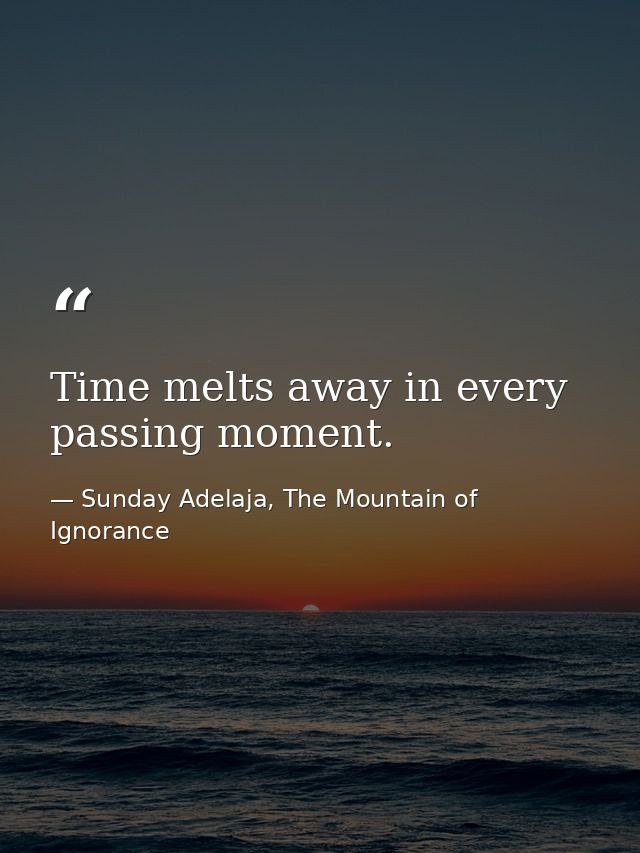 Time melts away in every passing moment. — Sunday Adelaja, The Mountain of Ignorance