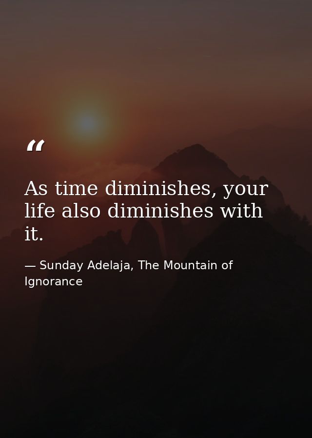 As time diminishes, your life also diminishes with it. — Sunday Adelaja, The Mountain of Ignorance