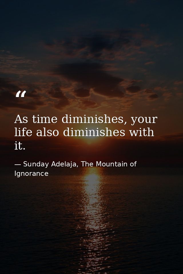 As time diminishes, your life also diminishes with it. — Sunday Adelaja, The Mountain of Ignorance