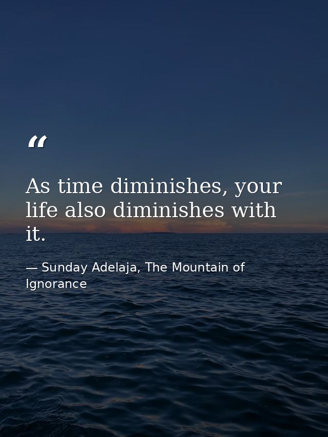 As time diminishes, your life also diminishes with it. — Sunday Adelaja, The Mountain of Ignorance
