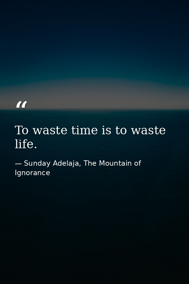 To waste time is to waste life. — Sunday Adelaja, The Mountain of Ignorance
