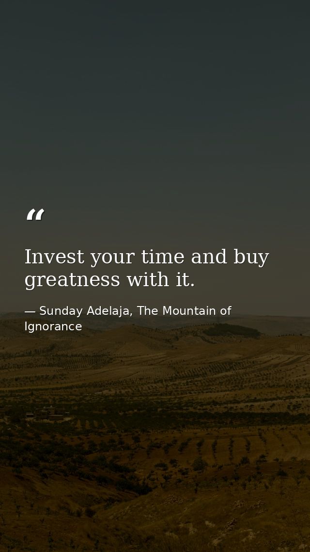 Invest your time and buy greatness with it. — Sunday Adelaja, The Mountain of Ignorance