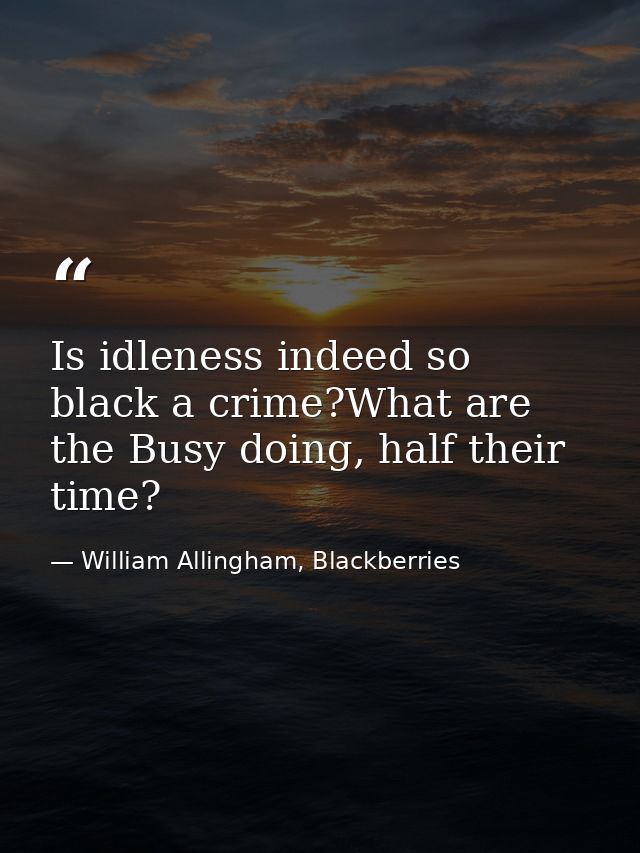 Is idleness indeed so black a crime?What are the Busy doing, half their time? — William Allingham, Blackberries