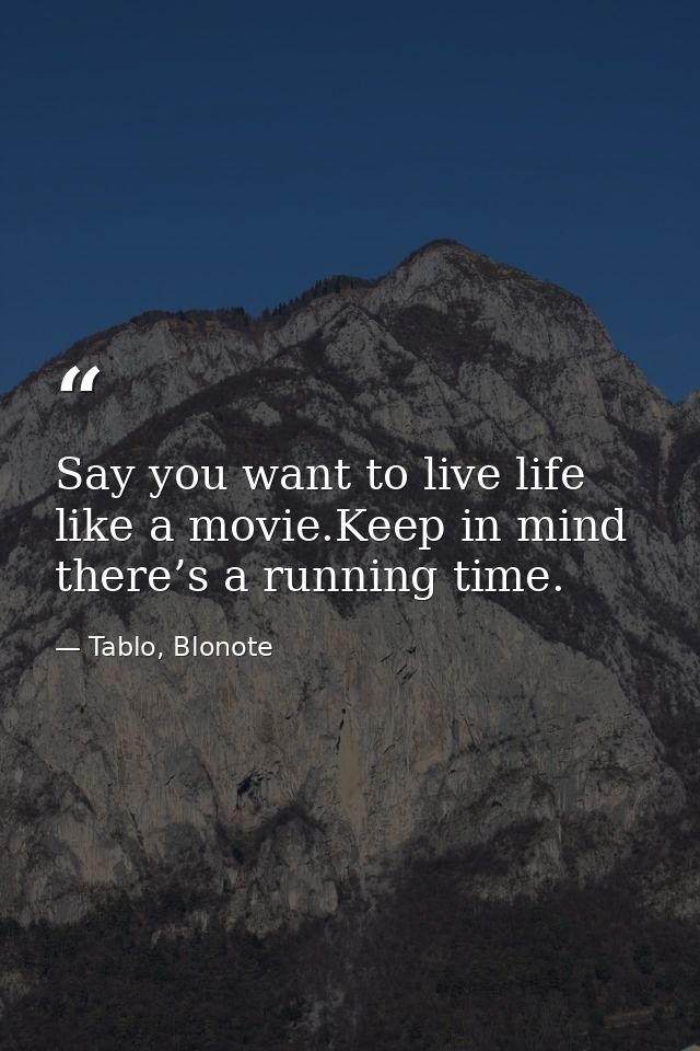 Say you want to live life like a movie.Keep in mind there’s a running time. — Tablo, Blonote