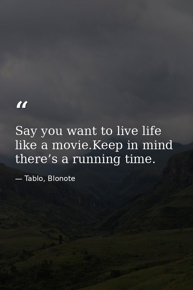 Say you want to live life like a movie.Keep in mind there’s a running time. — Tablo, Blonote