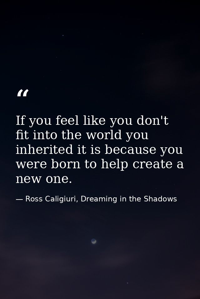 If you feel like you don't fit into the world you inherited it is because you were born to help create a new one. — Ross Caligiuri, Dreaming in the Shadows