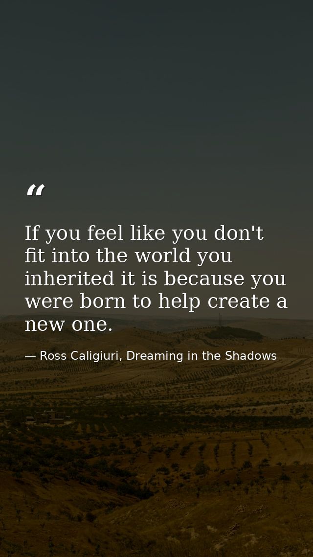 If you feel like you don't fit into the world you inherited it is because you were born to help create a new one. — Ross Caligiuri, Dreaming in the Shadows