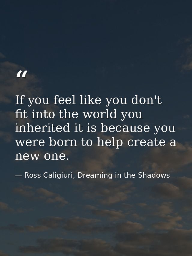If you feel like you don't fit into the world you inherited it is because you were born to help create a new one. — Ross Caligiuri, Dreaming in the Shadows