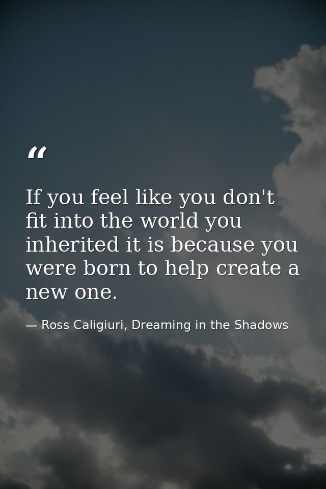 If you feel like you don't fit into the world you inherited it is because you were born to help create a new one. — Ross Caligiuri, Dreaming in the Shadows