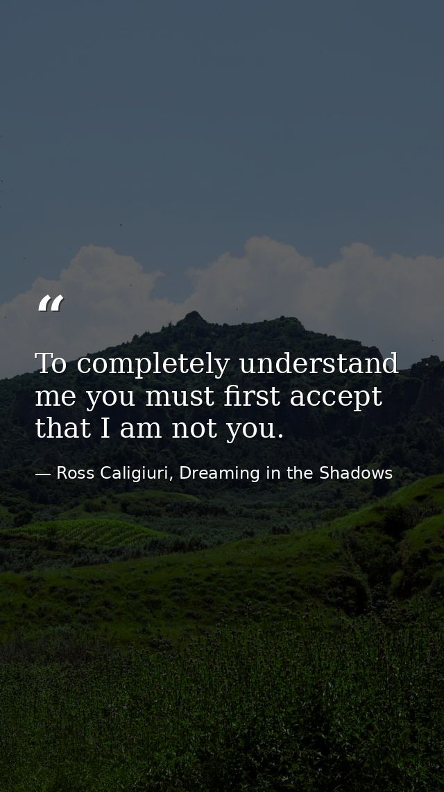 To completely understand me you must first accept that I am not you. — Ross Caligiuri, Dreaming in the Shadows