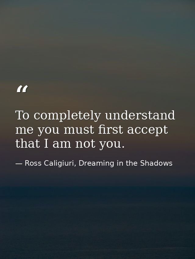 To completely understand me you must first accept that I am not you. — Ross Caligiuri, Dreaming in the Shadows